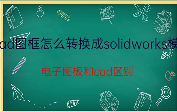 cad图框怎么转换成solidworks模板 电子图板和cad区别？